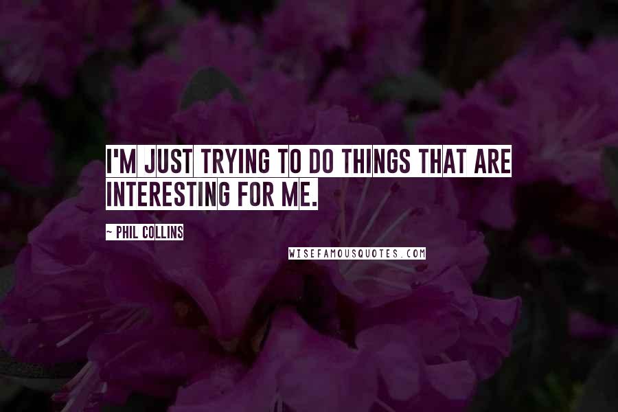 Phil Collins quotes: I'm just trying to do things that are interesting for me.