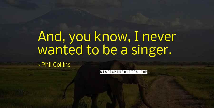 Phil Collins quotes: And, you know, I never wanted to be a singer.