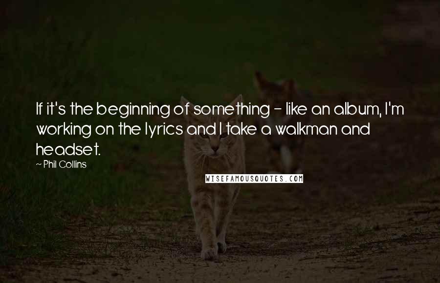 Phil Collins quotes: If it's the beginning of something - like an album, I'm working on the lyrics and I take a walkman and headset.