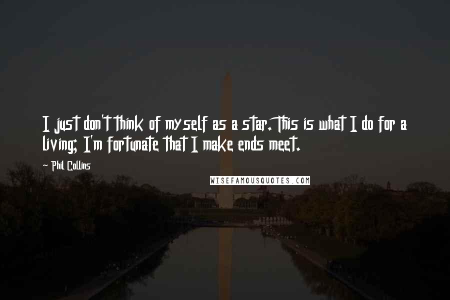 Phil Collins quotes: I just don't think of myself as a star. This is what I do for a living; I'm fortunate that I make ends meet. Phil Collins quotes: I just don't think of myself as a star. This is what I do for a living; I'm fortunate that I make ends meet.