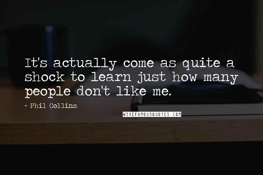 Phil Collins quotes: It's actually come as quite a shock to learn just how many people don't like me.