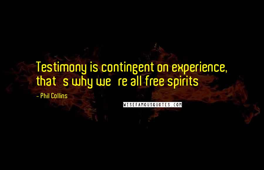 Phil Collins quotes: Testimony is contingent on experience, that's why we're all free spirits
