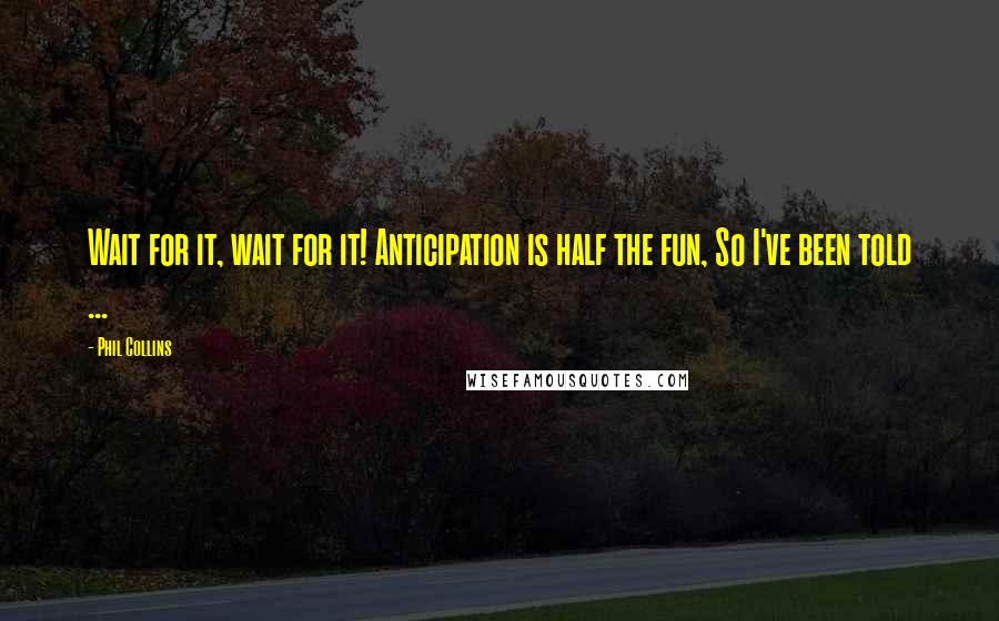 Phil Collins quotes: Wait for it, wait for it! Anticipation is half the fun, So I've been told ...