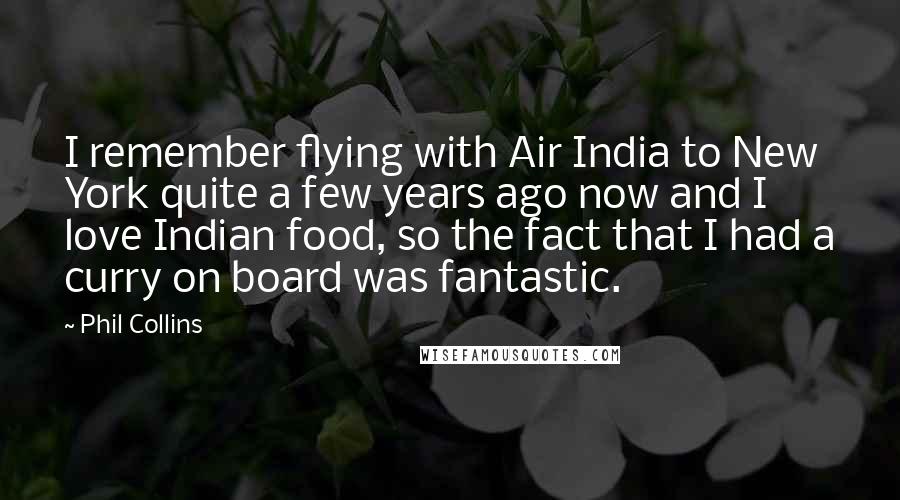 Phil Collins quotes: I remember flying with Air India to New York quite a few years ago now and I love Indian food, so the fact that I had a curry on board Phil Collins quotes: I remember flying with Air India to New York quite a few years ago now and I love Indian food, so the fact that I had a curry on board