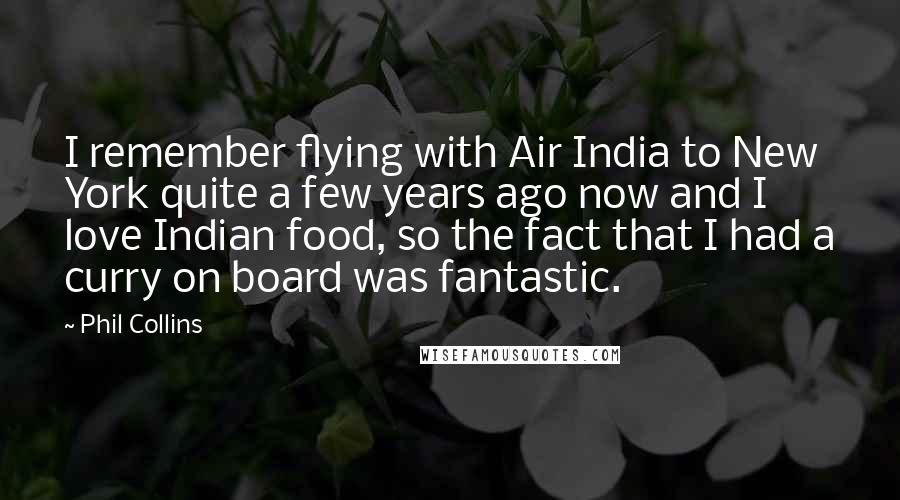 Phil Collins quotes: I remember flying with Air India to New York quite a few years ago now and I love Indian food, so the fact that I had a curry on board