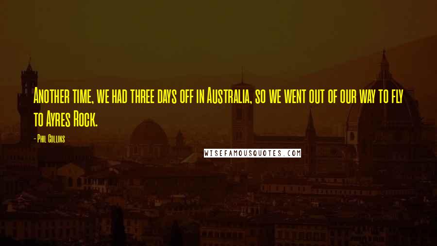Phil Collins quotes: Another time, we had three days off in Australia, so we went out of our way to fly to Ayres Rock.