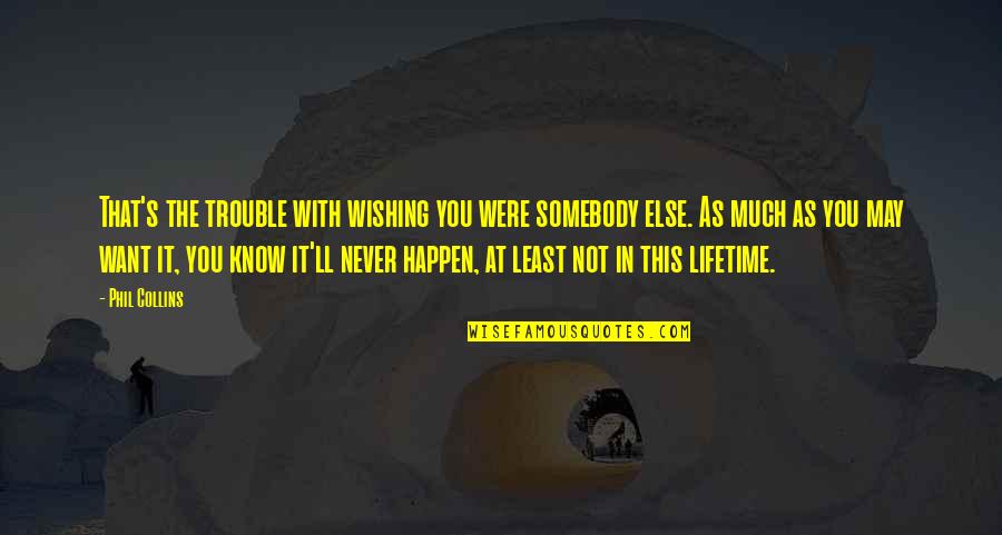 Phil Collins Quotes By Phil Collins: That's the trouble with wishing you were somebody Phil Collins Quotes By Phil Collins: That's the trouble with wishing you were somebody