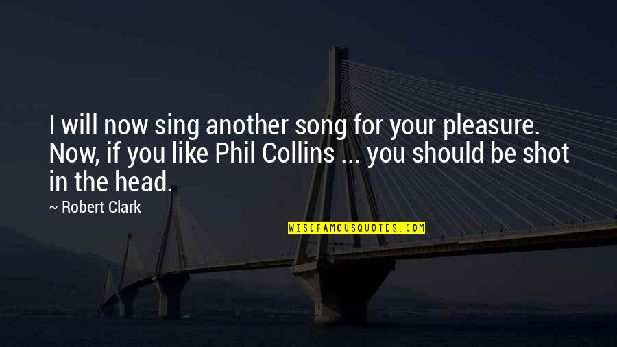 Phil Collins Quotes By Robert Clark: I will now sing another song for your Phil Collins Quotes By Robert Clark: I will now sing another song for your