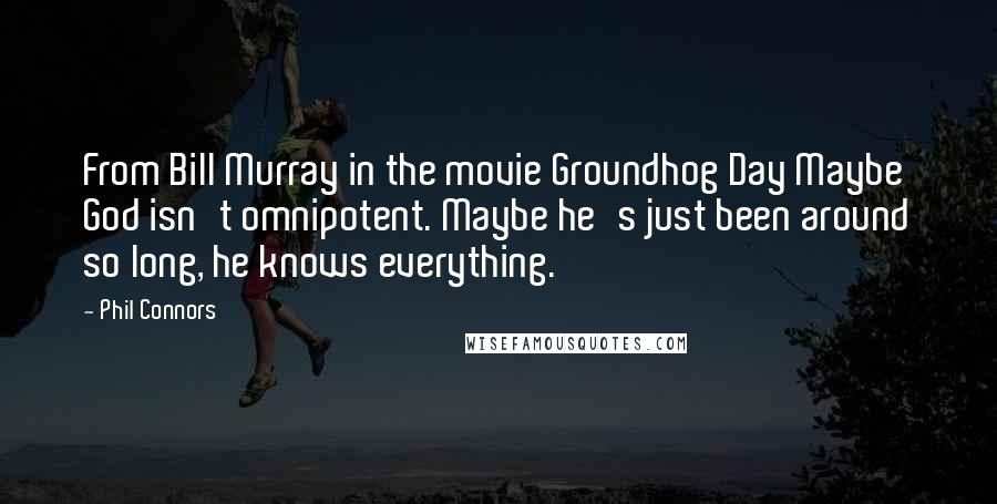 Phil Connors quotes: From Bill Murray in the movie Groundhog Day Maybe God isn't omnipotent. Maybe he's just been around so long, he knows everything.