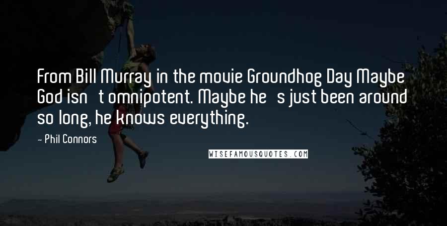Phil Connors quotes: From Bill Murray in the movie Groundhog Day Maybe God isn't omnipotent. Maybe he's just been around so long, he knows everything. Phil Connors quotes: From Bill Murray in the movie Groundhog Day Maybe God isn't omnipotent. Maybe he's just been around so long, he knows everything.