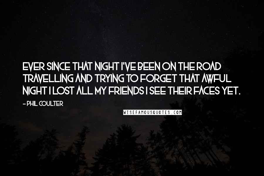 Phil Coulter quotes: Ever since that night I've been on the road Travelling and trying to forget That awful night I lost all my friends I see their faces yet.