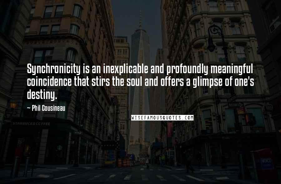 Phil Cousineau quotes: Synchronicity is an inexplicable and profoundly meaningful coincidence that stirs the soul and offers a glimpse of one's destiny. Phil Cousineau quotes: Synchronicity is an inexplicable and profoundly meaningful coincidence that stirs the soul and offers a glimpse of one's destiny.