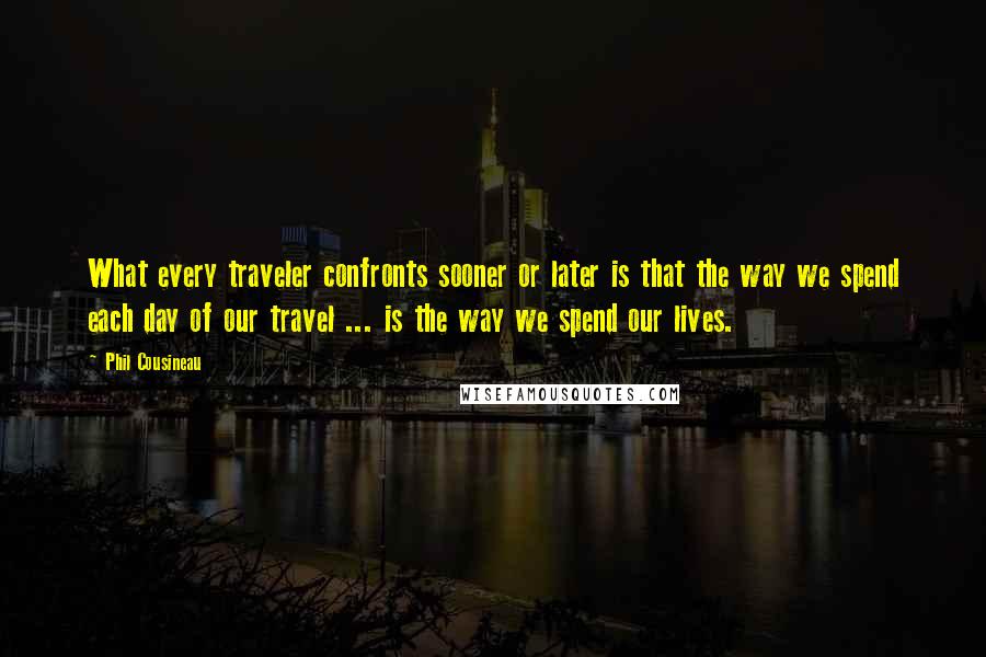 Phil Cousineau quotes: What every traveler confronts sooner or later is that the way we spend each day of our travel ... is the way we spend our lives. Phil Cousineau quotes: What every traveler confronts sooner or later is that the way we spend each day of our travel ... is the way we spend our lives.