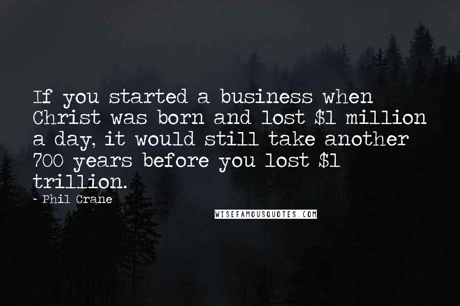 Phil Crane quotes: If you started a business when Christ was born and lost $1 million a day, it would still take another 700 years before you lost $1 trillion.