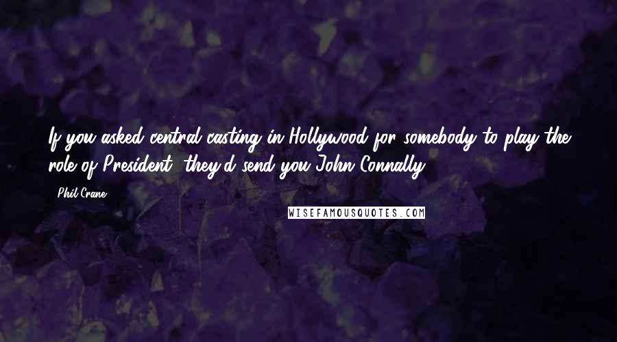 Phil Crane quotes: If you asked central casting in Hollywood for somebody to play the role of President, they'd send you John Connally. Phil Crane quotes: If you asked central casting in Hollywood for somebody to play the role of President, they'd send you John Connally.