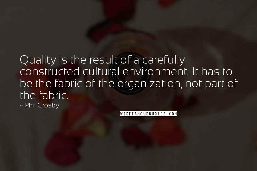 Phil Crosby quotes: Quality is the result of a carefully constructed cultural environment. It has to be the fabric of the organization, not part of the fabric.