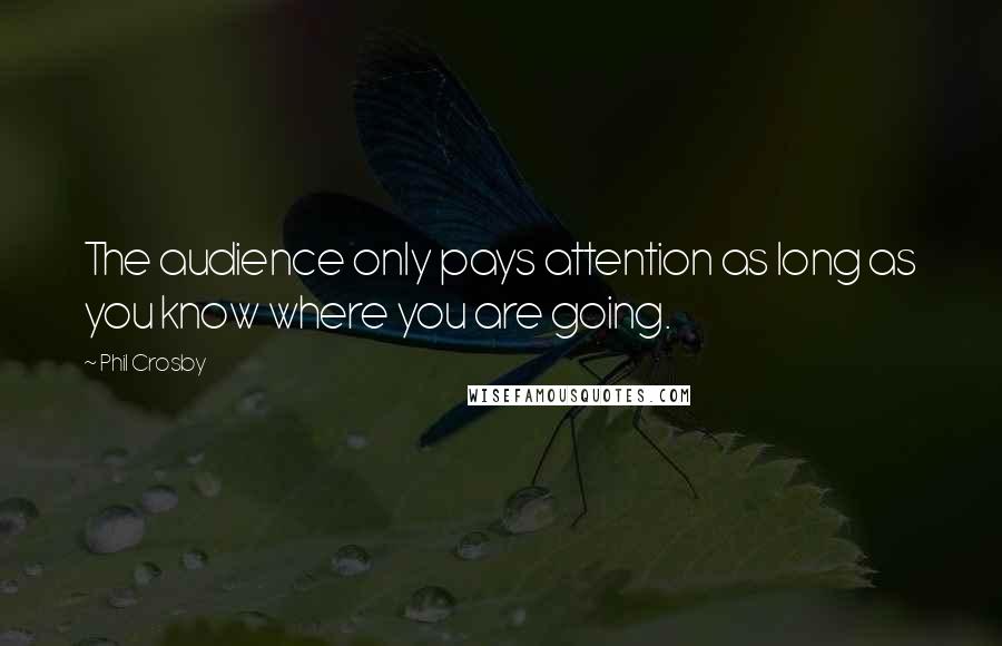 Phil Crosby quotes: The audience only pays attention as long as you know where you are going.