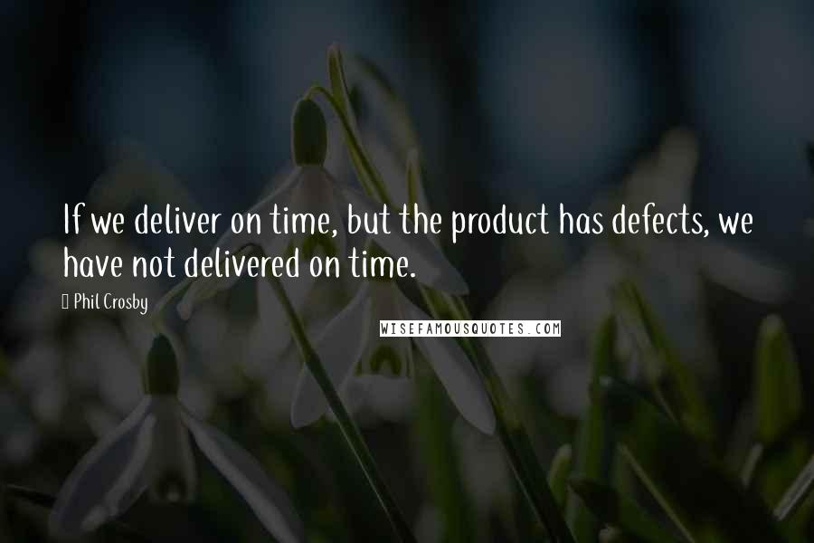 Phil Crosby quotes: If we deliver on time, but the product has defects, we have not delivered on time.