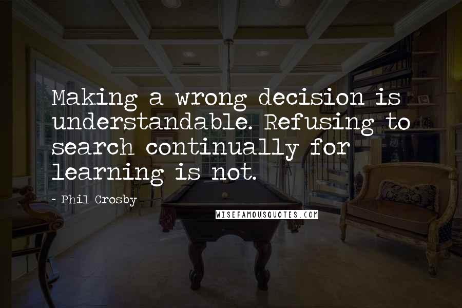 Phil Crosby quotes: Making a wrong decision is understandable. Refusing to search continually for learning is not.