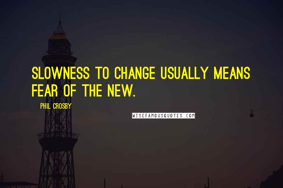 Phil Crosby quotes: Slowness to change usually means fear of the new.