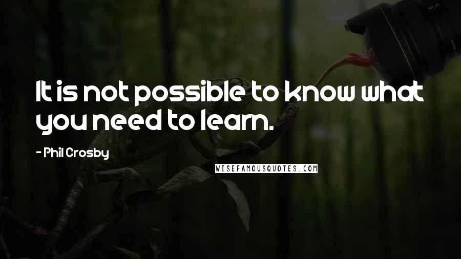 Phil Crosby quotes: It is not possible to know what you need to learn.