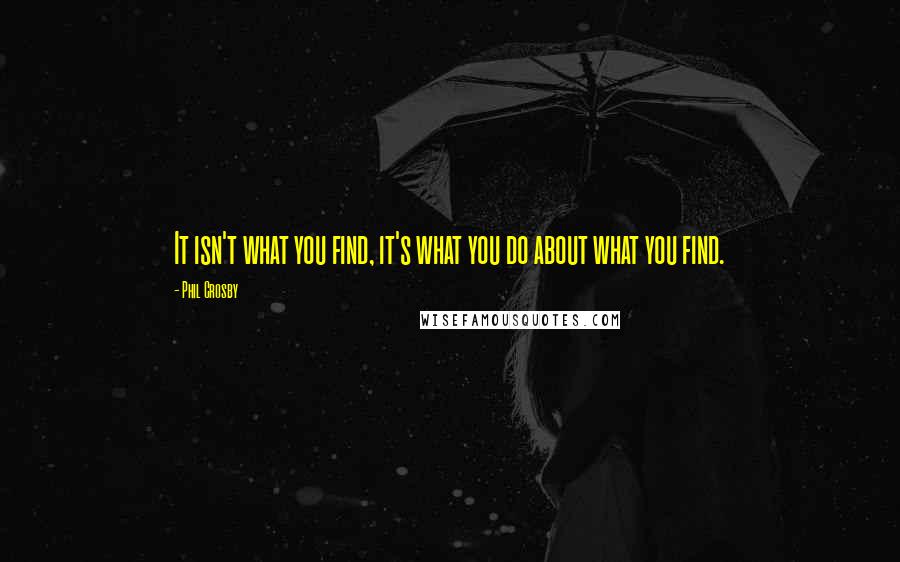 Phil Crosby quotes: It isn't what you find, it's what you do about what you find.