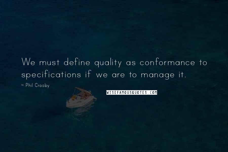 Phil Crosby quotes: We must define quality as conformance to specifications if we are to manage it.