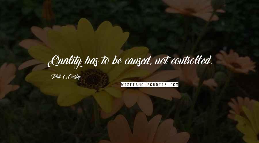Phil Crosby quotes: Quality has to be caused, not controlled.