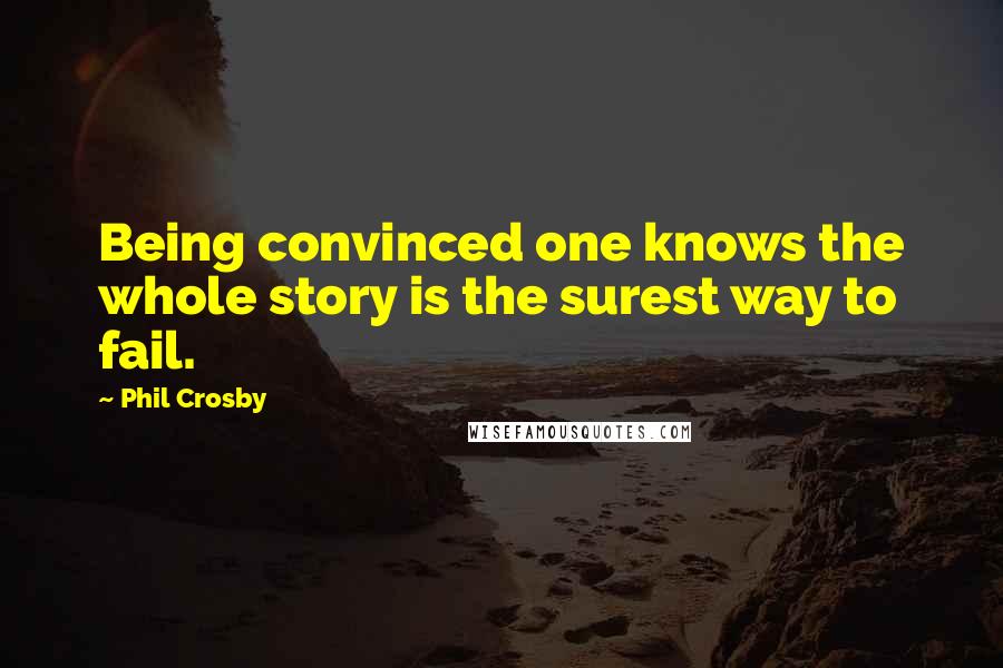 Phil Crosby quotes: Being convinced one knows the whole story is the surest way to fail.