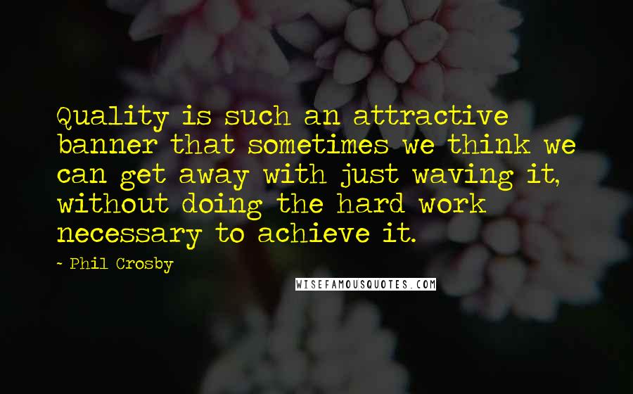 Phil Crosby quotes: Quality is such an attractive banner that sometimes we think we can get away with just waving it, without doing the hard work necessary to achieve it.