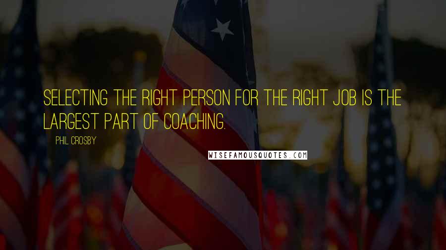 Phil Crosby quotes: Selecting the right person for the right job is the largest part of coaching.