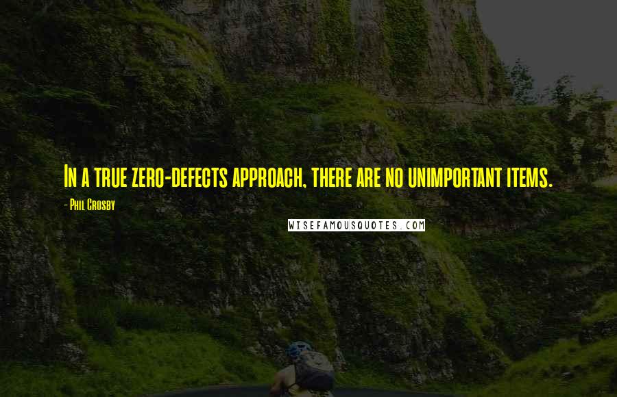 Phil Crosby quotes: In a true zero-defects approach, there are no unimportant items.