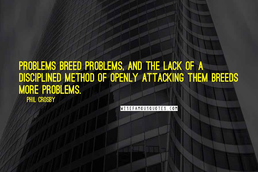 Phil Crosby quotes: Problems breed problems, and the lack of a disciplined method of openly attacking them breeds more problems.
