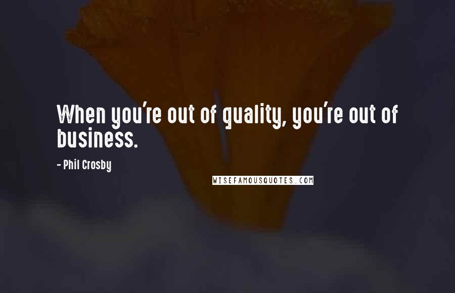 Phil Crosby quotes: When you're out of quality, you're out of business.