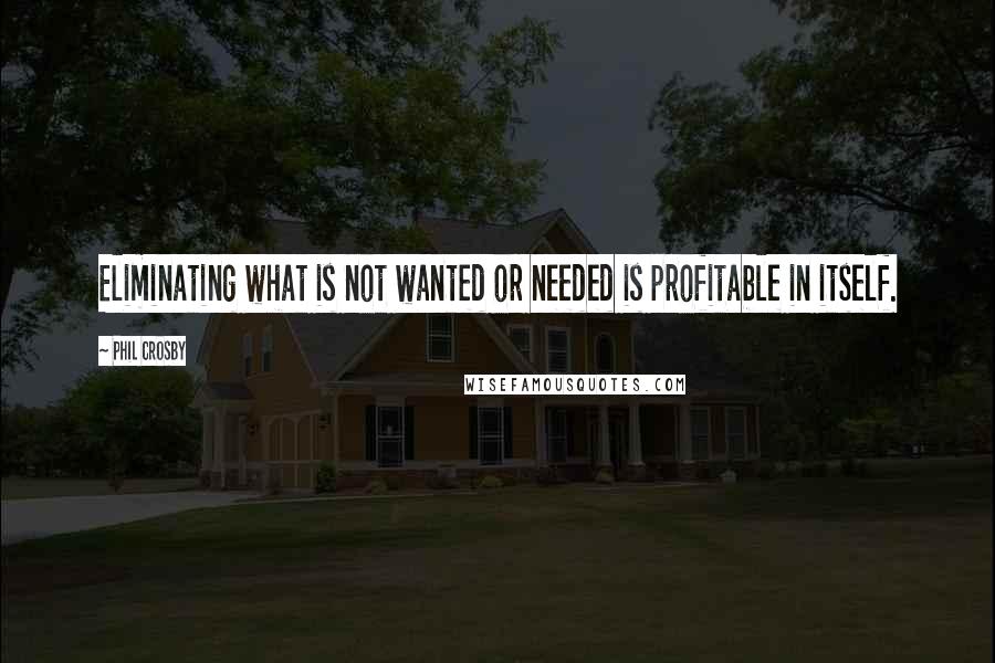 Phil Crosby quotes: Eliminating what is not wanted or needed is profitable in itself.