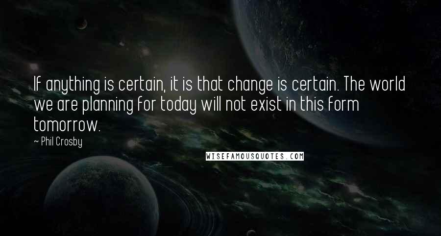 Phil Crosby quotes: If anything is certain, it is that change is certain. The world we are planning for today will not exist in this form tomorrow.