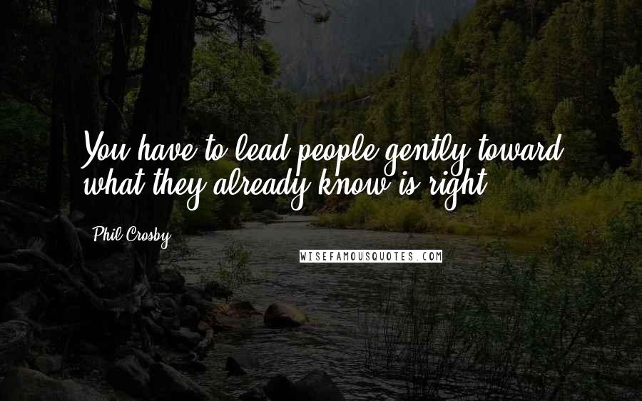 Phil Crosby quotes: You have to lead people gently toward what they already know is right.