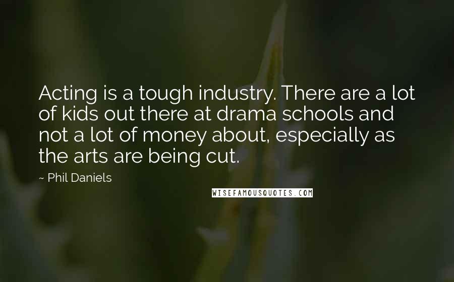 Phil Daniels quotes: Acting is a tough industry. There are a lot of kids out there at drama schools and not a lot of money about, especially as the arts are being cut.