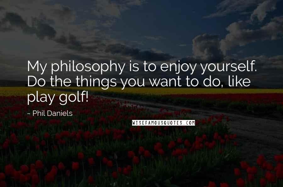 Phil Daniels quotes: My philosophy is to enjoy yourself. Do the things you want to do, like play golf!