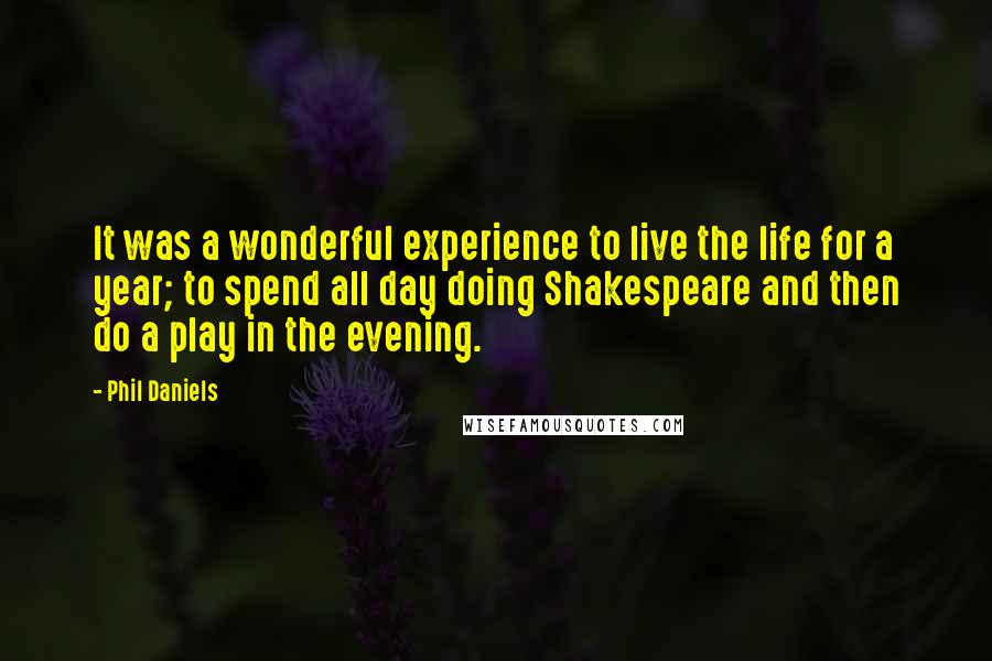 Phil Daniels quotes: It was a wonderful experience to live the life for a year; to spend all day doing Shakespeare and then do a play in the evening.