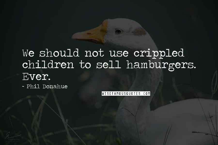 Phil Donahue quotes: We should not use crippled children to sell hamburgers. Ever.