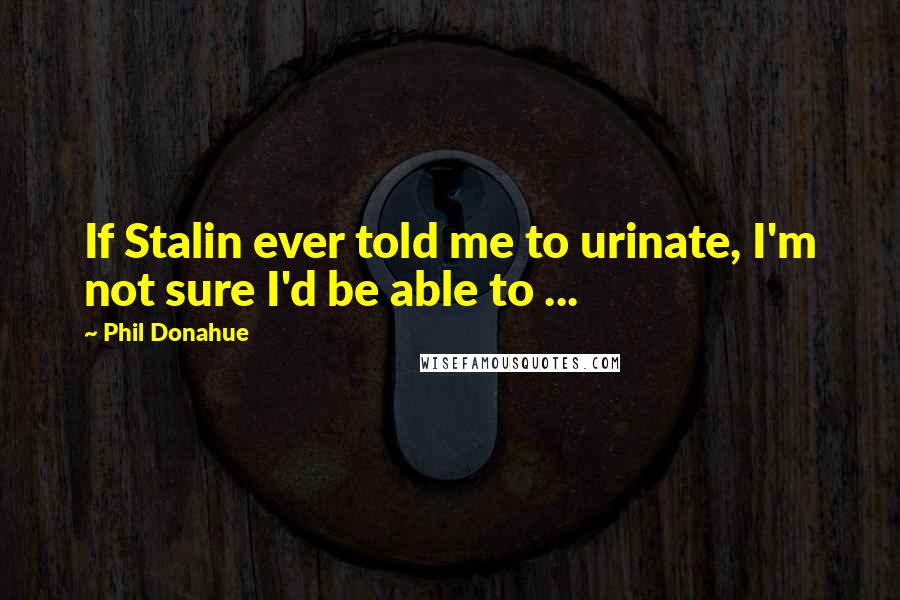 Phil Donahue quotes: If Stalin ever told me to urinate, I'm not sure I'd be able to ...