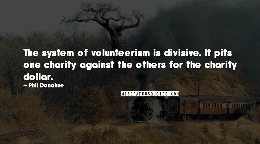Phil Donahue quotes: The system of volunteerism is divisive. It pits one charity against the others for the charity dollar.