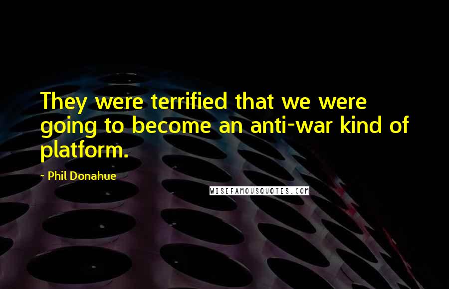 Phil Donahue quotes: They were terrified that we were going to become an anti-war kind of platform.