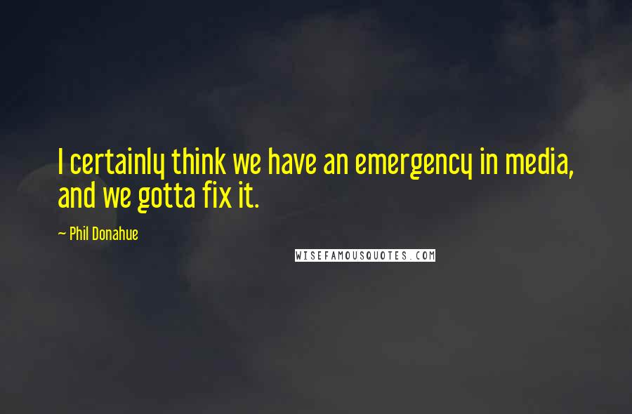 Phil Donahue quotes: I certainly think we have an emergency in media, and we gotta fix it.