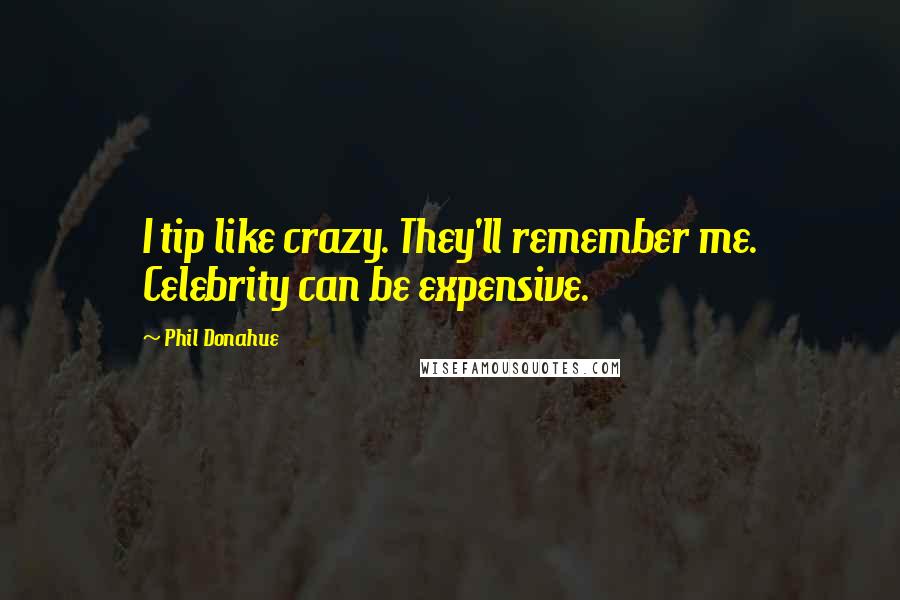 Phil Donahue quotes: I tip like crazy. They'll remember me. Celebrity can be expensive.