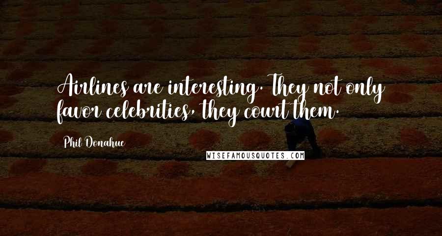 Phil Donahue quotes: Airlines are interesting. They not only favor celebrities, they court them.