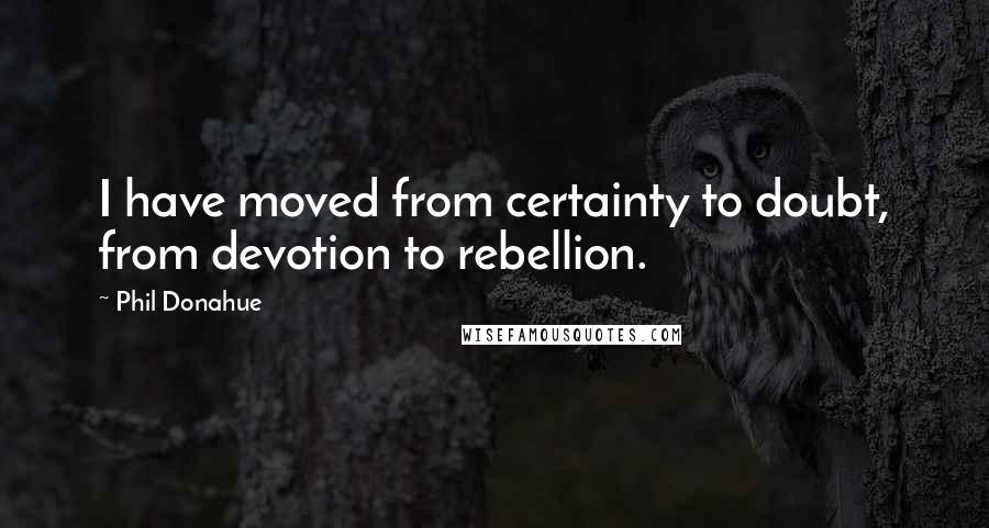Phil Donahue quotes: I have moved from certainty to doubt, from devotion to rebellion.