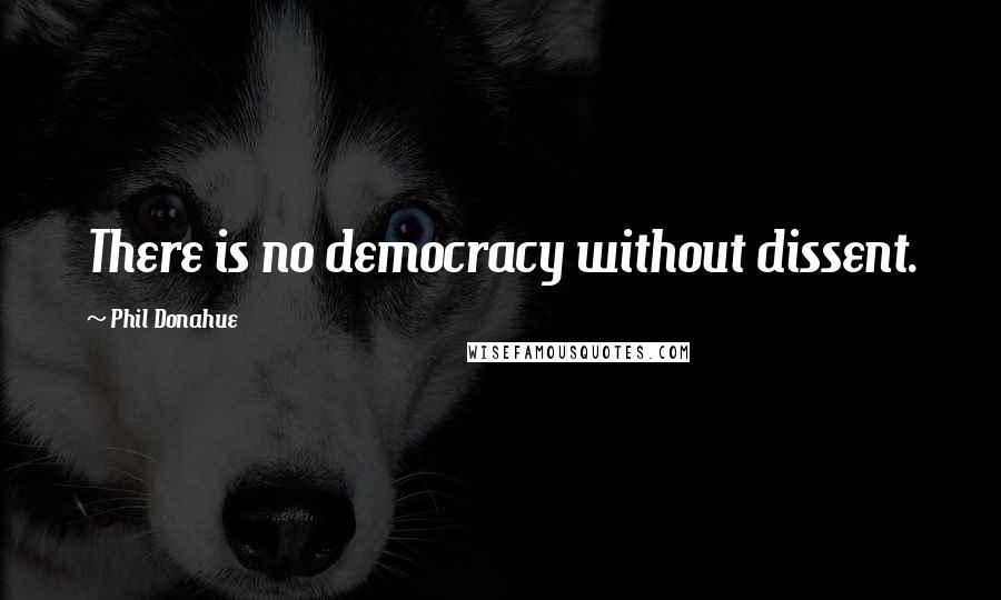 Phil Donahue quotes: There is no democracy without dissent.