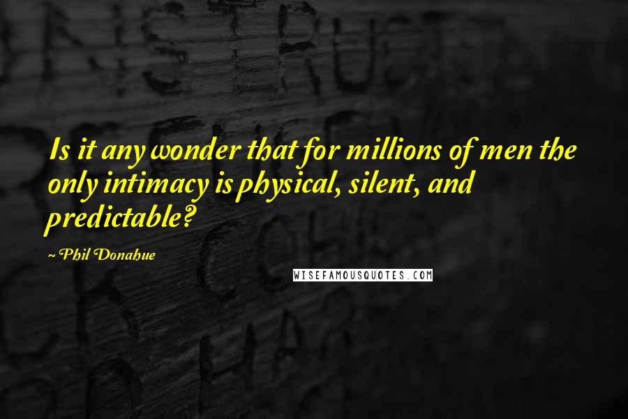 Phil Donahue quotes: Is it any wonder that for millions of men the only intimacy is physical, silent, and predictable?